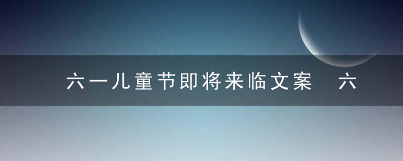 六一儿童节即将来临文案 六一儿童节即将来临文案精选